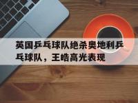 开云官网-关于英国乒乓球队绝杀奥地利乒乓球队，王皓高光表现的信息